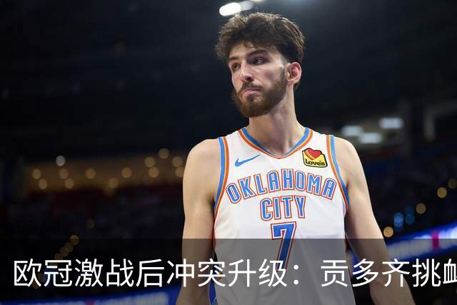 欧冠激战后冲突升级：贡多齐挑衅引发膨胀混乱