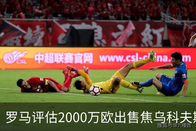罗马评估2000万欧出售焦乌科夫斯基，沙特球队密切关注